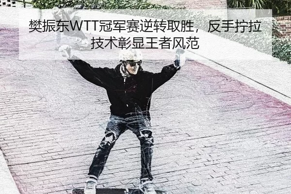 樊振东WTT冠军赛逆转取胜，反手拧拉技术彰显王者风范