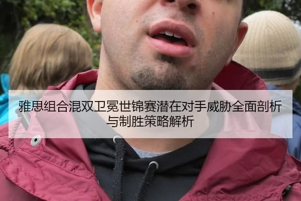 雅思组合混双卫冕世锦赛潜在对手威胁全面剖析与制胜策略解析