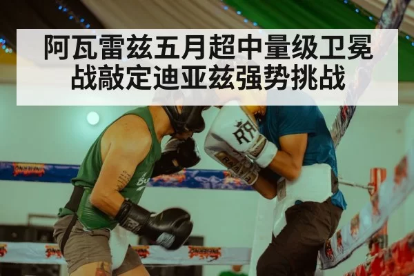 阿瓦雷兹五月超中量级卫冕战敲定迪亚兹强势挑战