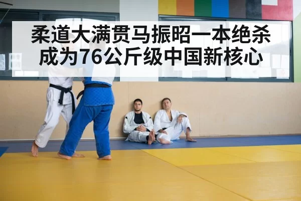 柔道大满贯马振昭一本绝杀 成为76公斤级中国新核心
