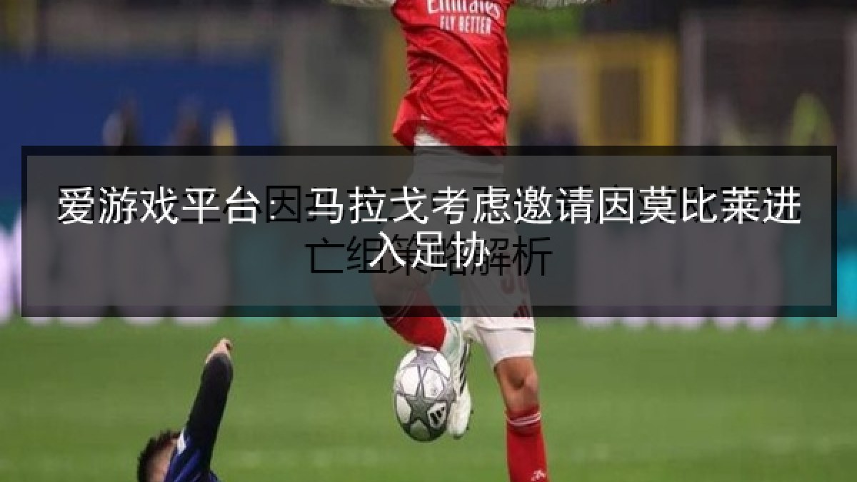 爱游戏平台: 马拉戈考虑邀请因莫比莱进入足协