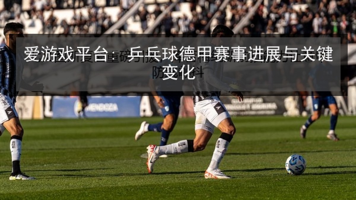 爱游戏平台: 乒乓球德甲赛事进展与关键变化