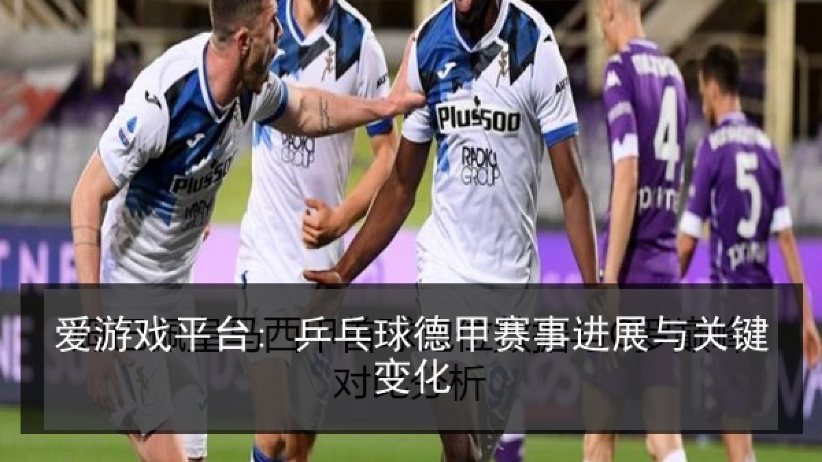 爱游戏平台: 乒乓球德甲赛事进展与关键变化