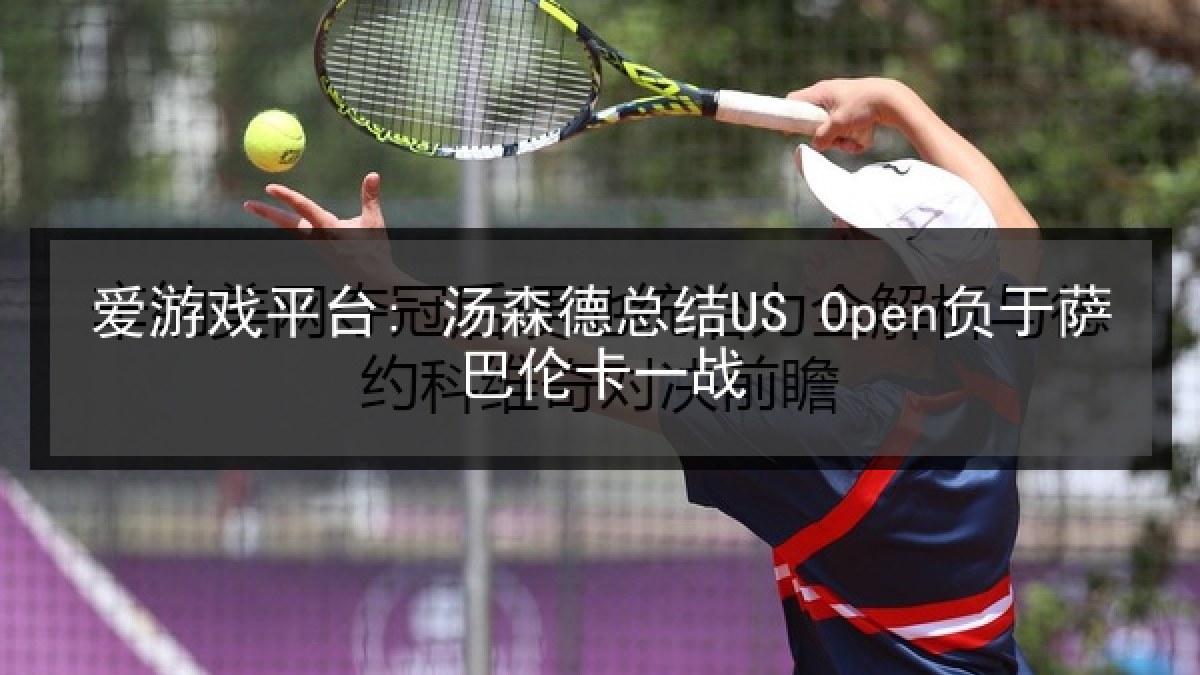爱游戏平台: 汤森德总结US Open负于萨巴伦卡一战 爱游戏平台: 汤森德总结US Open负于萨巴伦卡一战