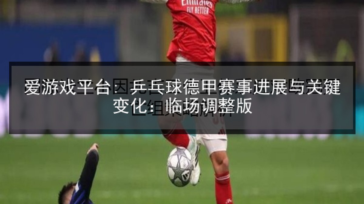 爱游戏平台: 乒乓球德甲赛事进展与关键变化：临场调整版