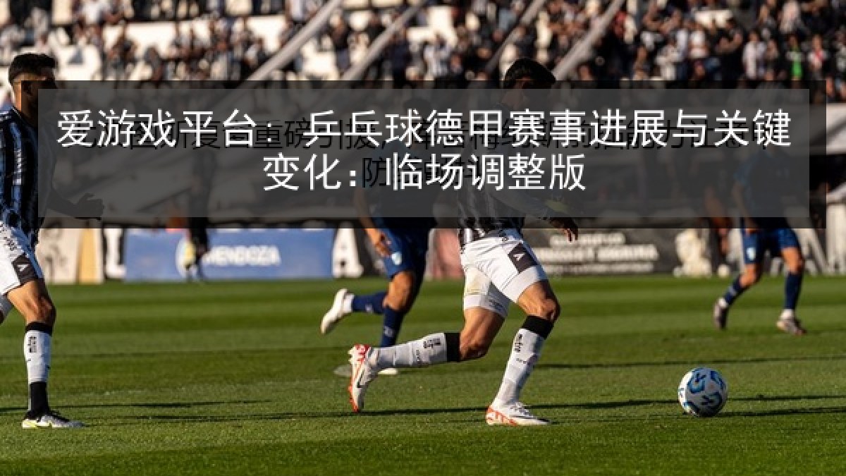 爱游戏平台: 乒乓球德甲赛事进展与关键变化：临场调整版