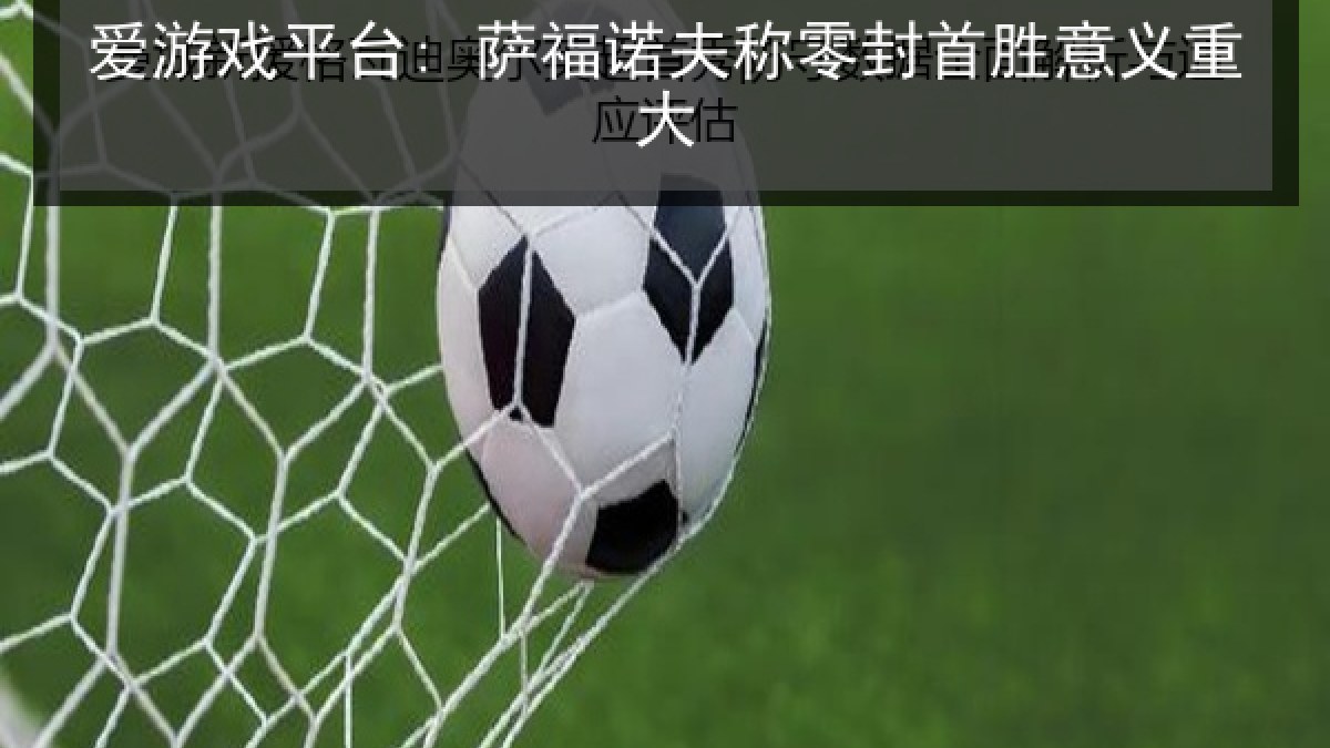 爱游戏平台: 萨福诺夫称零封首胜意义重大 爱游戏平台: 萨福诺夫称零封首胜意义重大