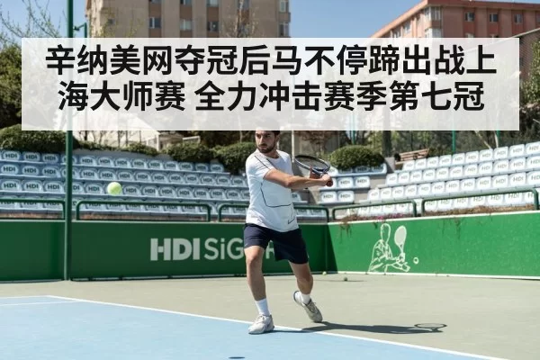 辛纳美网夺冠后马不停蹄出战上海大师赛 全力冲击赛季第七冠