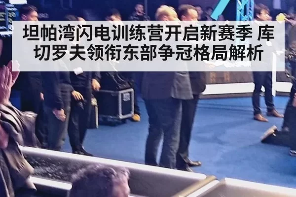 坦帕湾闪电训练营开启新赛季 库切罗夫领衔东部争冠格局解析