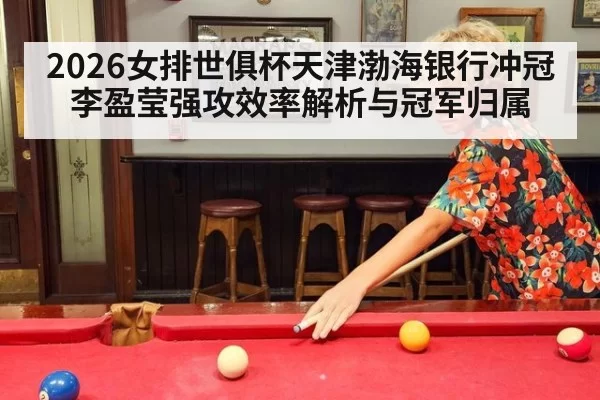2026女排世俱杯天津渤海银行冲冠 李盈莹强攻效率解析与冠军归属